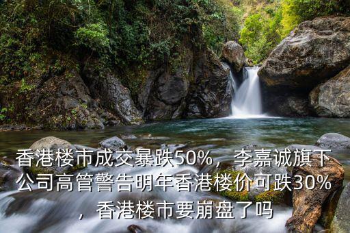 香港樓市成交暴跌50%，李嘉誠(chéng)旗下公司高管警告明年香港樓價(jià)可跌30%，香港樓市要崩盤(pán)了嗎