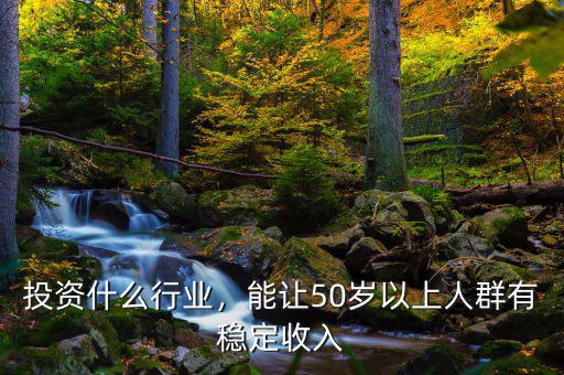 投資什么行業(yè)，能讓50歲以上人群有穩(wěn)定收入