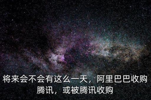 將來會不會有這么一天，阿里巴巴收購騰訊，或被騰訊收購