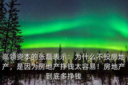 高領(lǐng)資本的張磊表示：為什么不投房地產(chǎn)，是因?yàn)榉康禺a(chǎn)掙錢太容易！房地產(chǎn)到底多掙錢