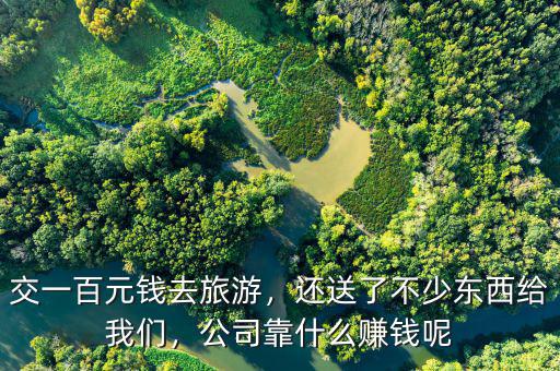 交一百元錢去旅游，還送了不少東西給我們，公司靠什么賺錢呢
