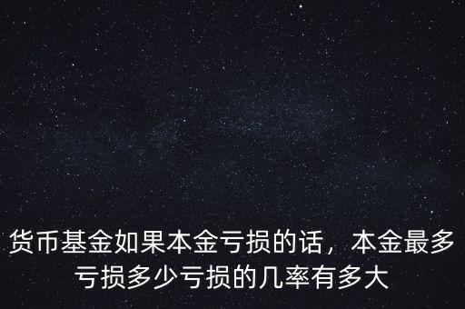 貨幣基金如果本金虧損的話，本金最多虧損多少虧損的幾率有多大