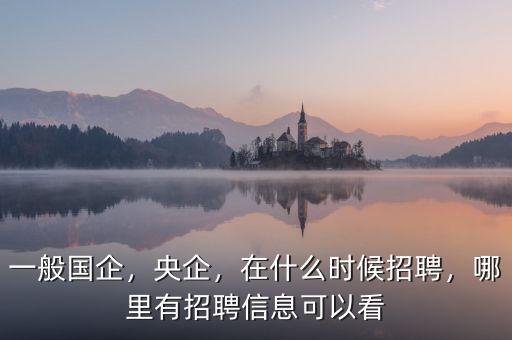一般國企，央企，在什么時候招聘，哪里有招聘信息可以看