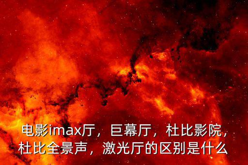 電影imax廳，巨幕廳，杜比影院，杜比全景聲，激光廳的區(qū)別是什么