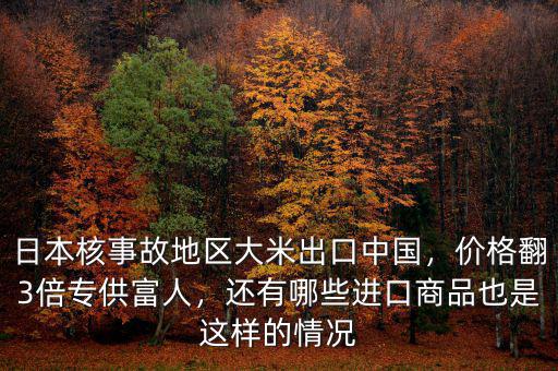 日本核事故地區(qū)大米出口中國，價(jià)格翻3倍專供富人，還有哪些進(jìn)口商品也是這樣的情況
