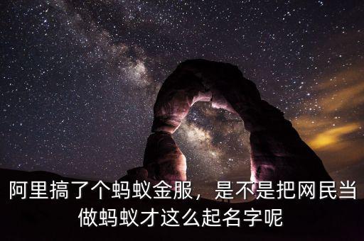 阿里搞了個螞蟻金服，是不是把網(wǎng)民當做螞蟻才這么起名字呢