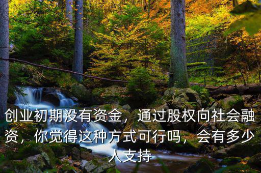 創(chuàng)業(yè)初期沒有資金，通過股權向社會融資，你覺得這種方式可行嗎，會有多少人支持