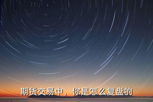 期貨交易中，你是怎么復(fù)盤的