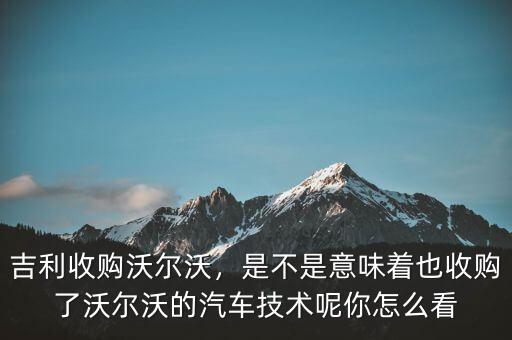 吉利收購沃爾沃，是不是意味著也收購了沃爾沃的汽車技術(shù)呢你怎么看