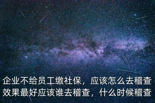 企業(yè)不給員工繳社保，應(yīng)該怎么去稽查效果最好應(yīng)該誰(shuí)去稽查，什么時(shí)候稽查