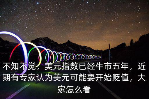 不知不覺，美元指數(shù)已經(jīng)牛市五年，近期有專家認(rèn)為美元可能要開始貶值，大家怎么看