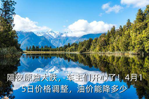 隔夜原油大跌，車(chē)主們開(kāi)心了！4月15日價(jià)格調(diào)整，油價(jià)能降多少