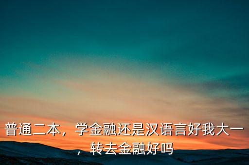 普通二本，學(xué)金融還是漢語言好我大一，轉(zhuǎn)去金融好嗎