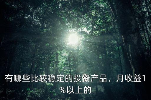 有哪些比較穩(wěn)定的投資產(chǎn)品，月收益1%以上的
