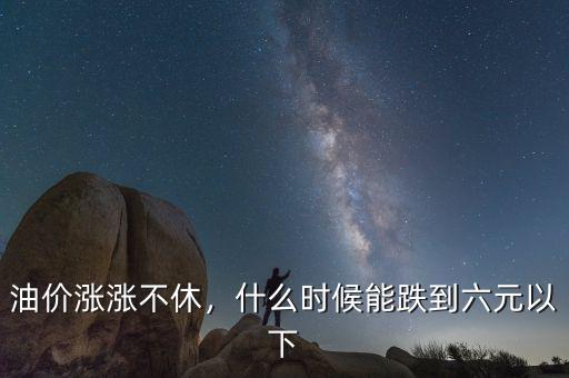 油價(jià)漲漲不休，什么時(shí)候能跌到六元以下