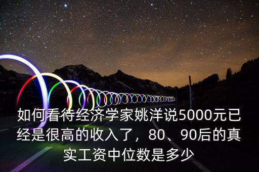 如何看待經(jīng)濟學(xué)家姚洋說5000元已經(jīng)是很高的收入了，80、90后的真實工資中位數(shù)是多少