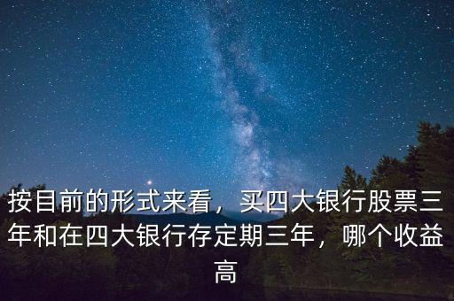 按目前的形式來看，買四大銀行股票三年和在四大銀行存定期三年，哪個收益高