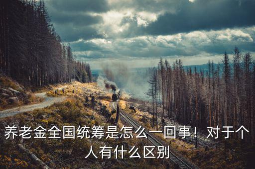 養(yǎng)老金全國統(tǒng)籌是怎么一回事！對于個人有什么區(qū)別