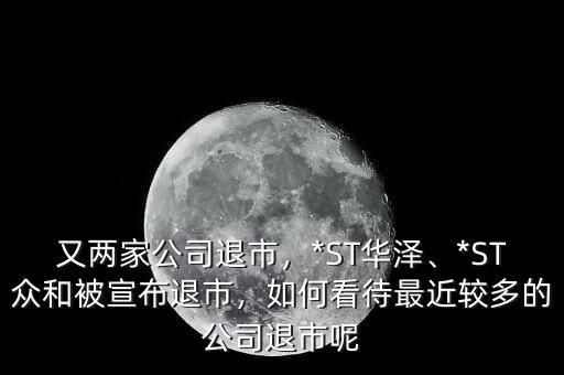 又兩家公司退市，*ST華澤、*ST眾和被宣布退市，如何看待最近較多的公司退市呢