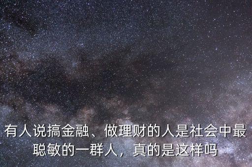 有人說搞金融、做理財?shù)娜耸巧鐣凶盥斆舻囊蝗喝耍娴氖沁@樣嗎