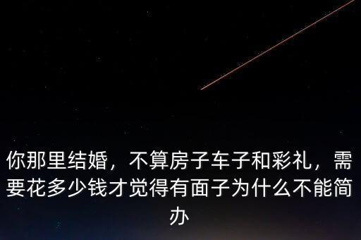 你那里結(jié)婚，不算房子車子和彩禮，需要花多少錢才覺得有面子為什么不能簡辦