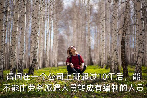 請(qǐng)問(wèn)在一個(gè)公司上班超過(guò)10年后，能不能由勞務(wù)派遣人員轉(zhuǎn)成有編制的人員
