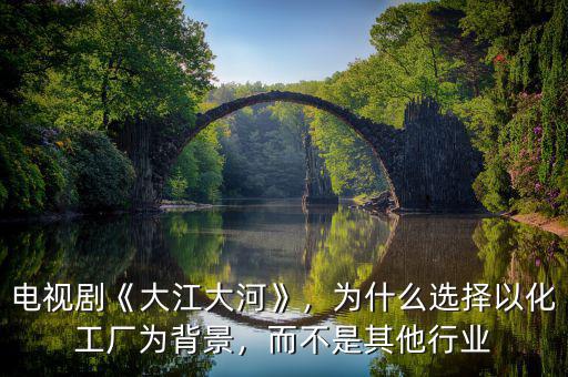 電視劇《大江大河》，為什么選擇以化工廠為背景，而不是其他行業(yè)