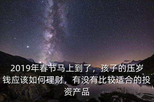 2019年春節(jié)馬上到了，孩子的壓歲錢應(yīng)該如何理財(cái)，有沒有比較適合的投資產(chǎn)品