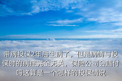 帶病投保2年后生病了，但是病情與投保時的病癥完全無關(guān)，保險公司會賠付嗎這算是一個怎樣的投保情況