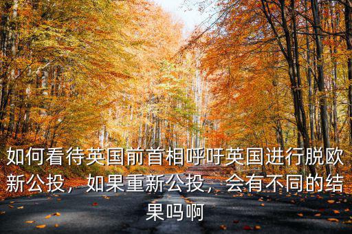 如何看待英國前首相呼吁英國進(jìn)行脫歐新公投，如果重新公投，會有不同的結(jié)果嗎啊