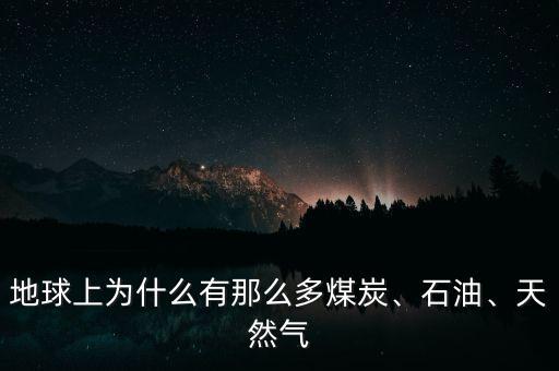 地球上為什么有那么多煤炭、石油、天然氣