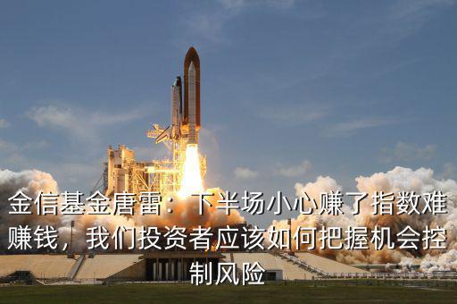 金信基金唐雷：下半場(chǎng)小心賺了指數(shù)難賺錢，我們投資者應(yīng)該如何把握機(jī)會(huì)控制風(fēng)險(xiǎn)