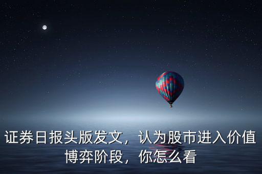 證券日報頭版發(fā)文，認(rèn)為股市進入價值博弈階段，你怎么看