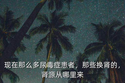 現(xiàn)在那么多尿毒癥患者，那些換腎的，腎源從哪里來
