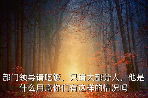 部門領(lǐng)導(dǎo)請(qǐng)吃飯，只請(qǐng)大部分人，他是什么用意你們有這樣的情況嗎