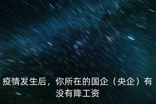 疫情發(fā)生后，你所在的國(guó)企（央企）有沒(méi)有降工資