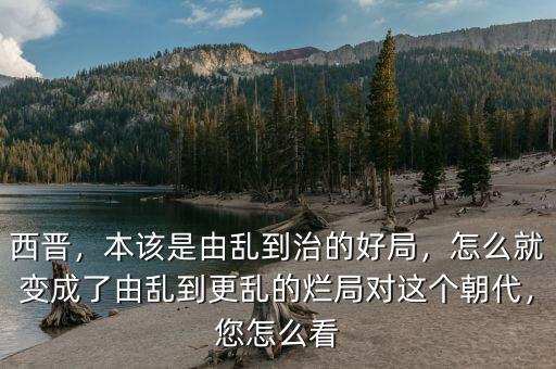 西晉，本該是由亂到治的好局，怎么就變成了由亂到更亂的爛局對這個朝代，您怎么看