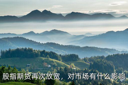 股指期貨再次放寬，對(duì)市場(chǎng)有什么影響
