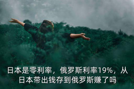 日本是零利率，俄羅斯利率19%，從日本帶出錢存到俄羅斯賺了嗎