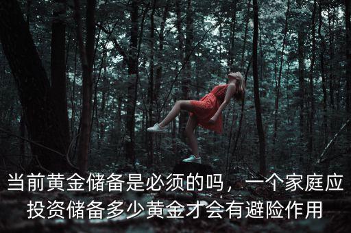 當(dāng)前黃金儲備是必須的嗎，一個家庭應(yīng)投資儲備多少黃金才會有避險作用