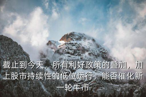 截止到今天，所有利好政策的疊加，加上股市持續(xù)性的低位運行，能否催化新一輪牛市