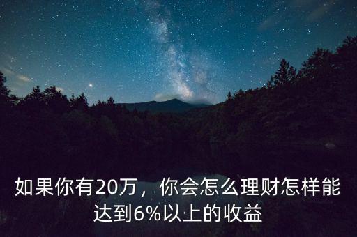 如果你有20萬(wàn)，你會(huì)怎么理財(cái)怎樣能達(dá)到6%以上的收益