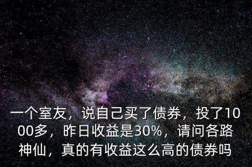 一個室友，說自己買了債券，投了1000多，昨日收益是30%，請問各路神仙，真的有收益這么高的債券嗎