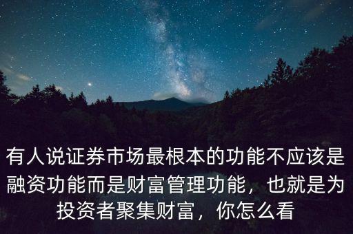 有人說證券市場最根本的功能不應(yīng)該是融資功能而是財(cái)富管理功能，也就是為投資者聚集財(cái)富，你怎么看