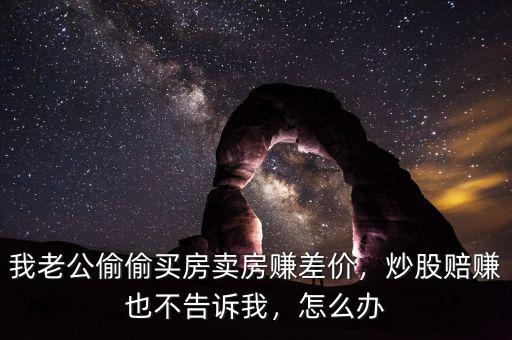 我老公偷偷買房賣房賺差價，炒股賠賺也不告訴我，怎么辦