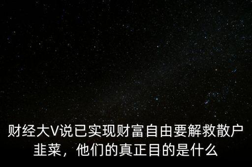 財經(jīng)大V說已實現(xiàn)財富自由要解救散戶韭菜，他們的真正目的是什么