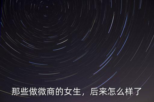 那些做微商的女生，后來怎么樣了