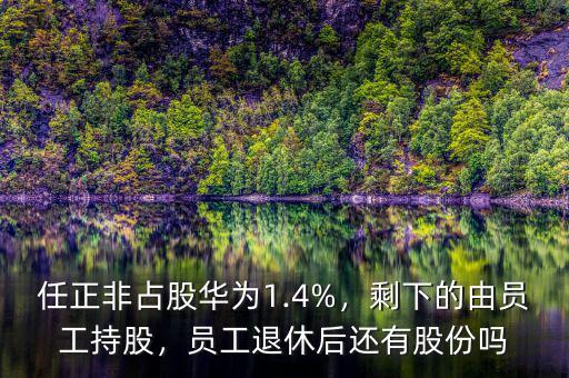 任正非占股華為1.4%，剩下的由員工持股，員工退休后還有股份嗎