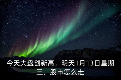 今天大盤(pán)創(chuàng)新高，明天1月13日星期三，股市怎么走