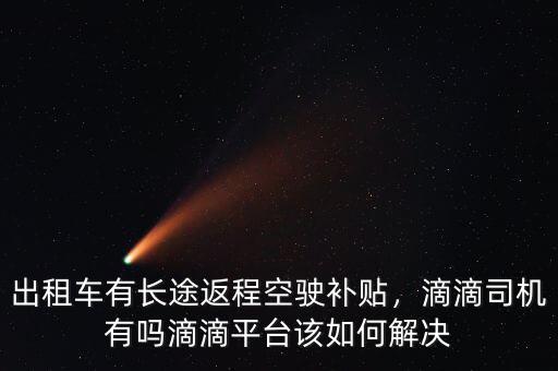 出租車有長(zhǎng)途返程空駛補(bǔ)貼，滴滴司機(jī)有嗎滴滴平臺(tái)該如何解決